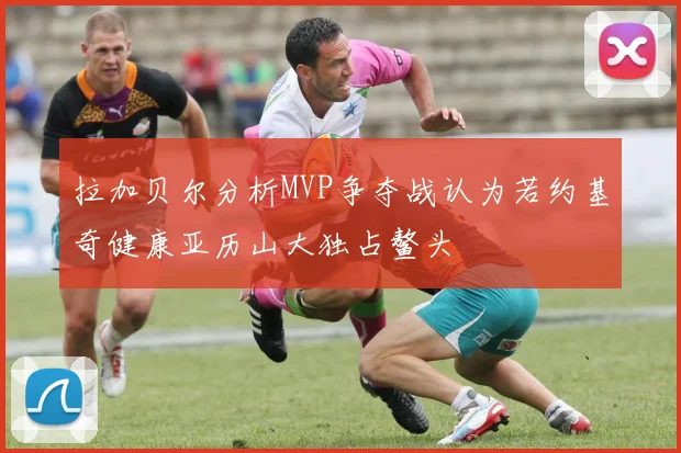拉加贝尔分析MVP争夺战认为若约基奇健康亚历山大独占鳌头