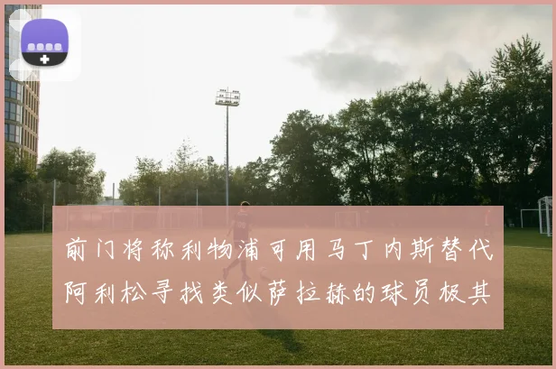 前门将称利物浦可用马丁内斯替代阿利松寻找类似萨拉赫的球员极其困难