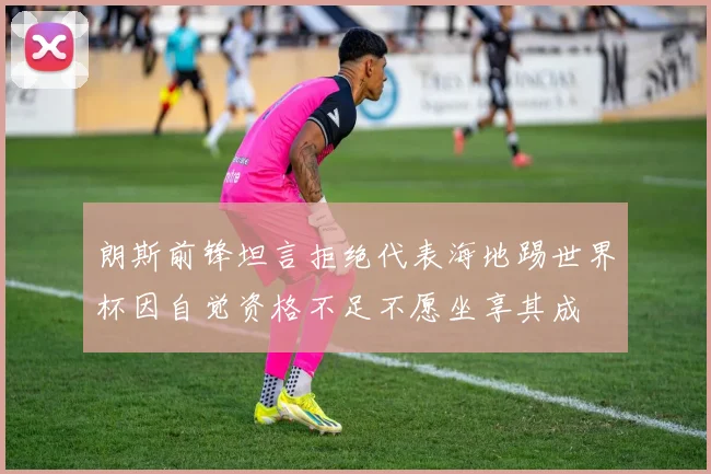 朗斯前锋坦言拒绝代表海地踢世界杯因自觉资格不足不愿坐享其成