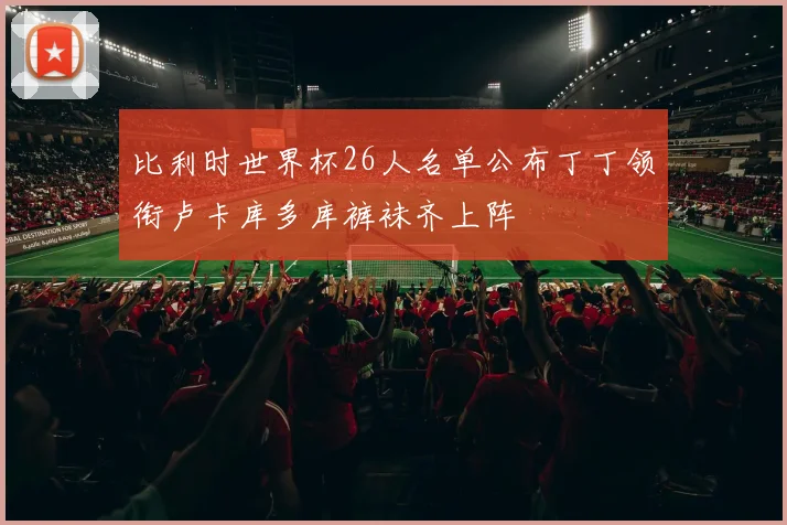 比利时世界杯26人名单公布丁丁领衔卢卡库多库裤袜齐上阵