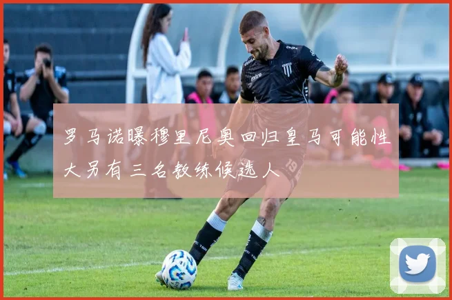 罗马诺曝穆里尼奥回归皇马可能性大另有三名教练候选人