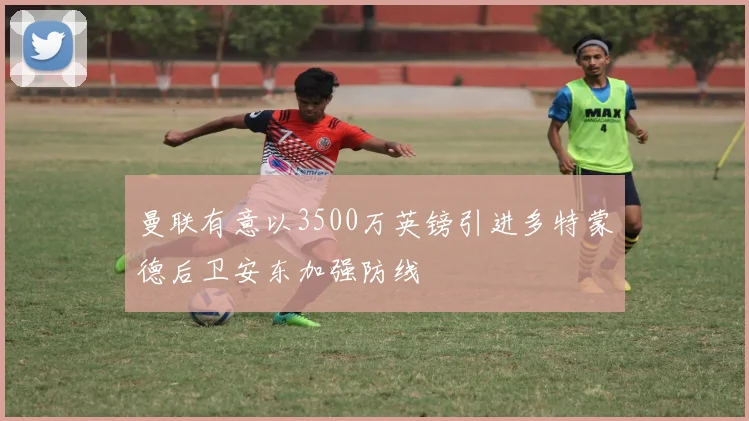 曼联有意以3500万英镑引进多特蒙德后卫安东加强防线